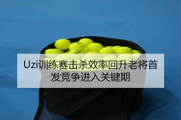 Uzi训练赛击杀效率回升老将首发竞争进入关键期